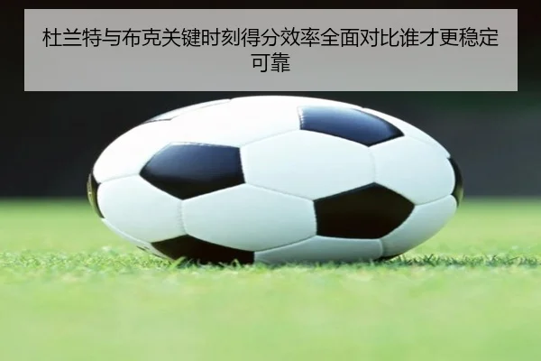 杜兰特与布克关键时刻得分效率全面对比谁才更稳定可靠