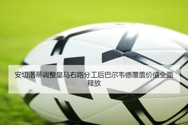 安切洛蒂调整皇马右路分工后巴尔韦德覆盖价值全面释放