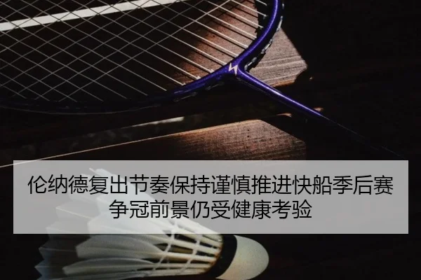 伦纳德复出节奏保持谨慎推进快船季后赛争冠前景仍受健康考验