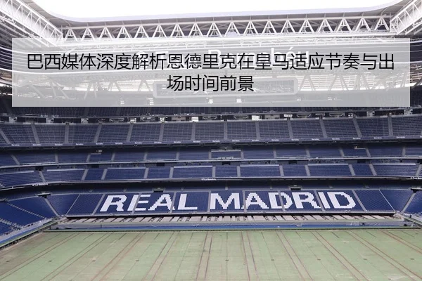 巴西媒体深度解析恩德里克在皇马适应节奏与出场时间前景