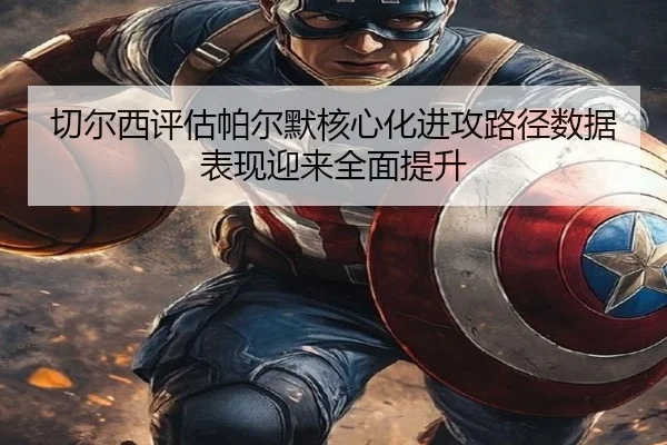 切尔西评估帕尔默核心化进攻路径数据表现迎来全面提升