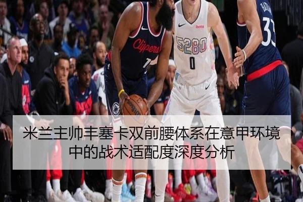 米兰主帅丰塞卡双前腰体系在意甲环境中的战术适配度深度分析