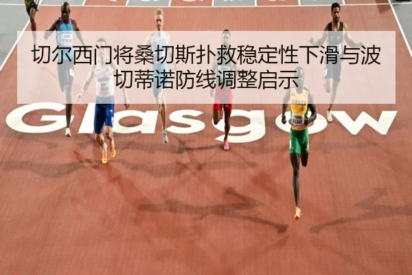 切尔西门将桑切斯扑救稳定性下滑与波切蒂诺防线调整启示
